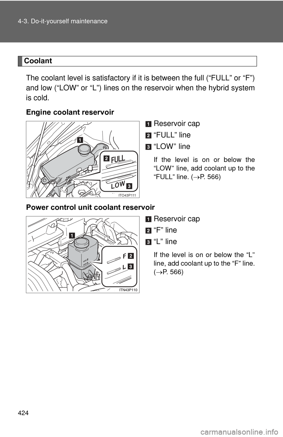 TOYOTA PRIUS 2012 3.G Owners Manual 424 4-3. Do-it-yourself maintenance
CoolantThe coolant level is satisfactory if  it is between the full (“FULL” or “F”)
and low (“LOW” or “L”) lines on the  reservoir when the hybrid s