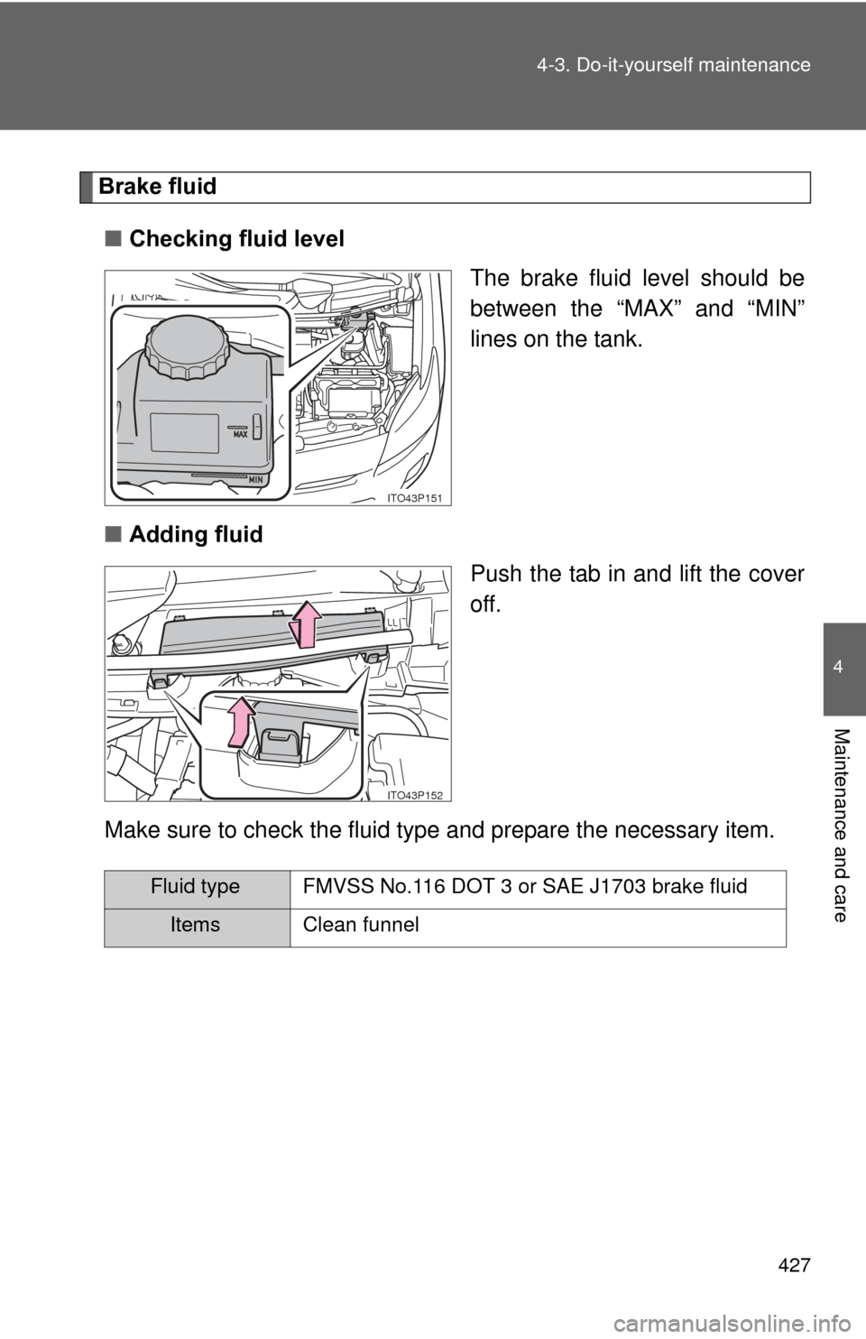 TOYOTA PRIUS 2012 3.G Owners Manual 427
4-3. Do-it-yourself maintenance
4
Maintenance and care
Brake fluid
■ Checking fluid level
The brake fluid level should be
between the “MAX” and “MIN”
lines on the tank.
■ Adding fluid
