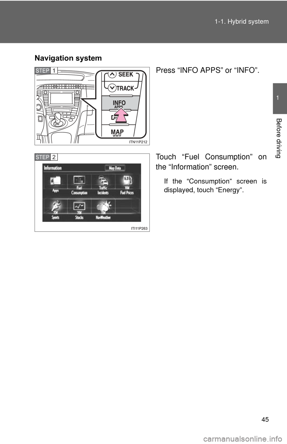 TOYOTA PRIUS 2012 3.G Service Manual 45
1-1. Hybrid system
1
Before driving
Navigation system
Press “INFO APPS” or “INFO”.
Touch “Fuel Consumption” on
the “Information” screen.
If the “Consumption” screen is
displayed