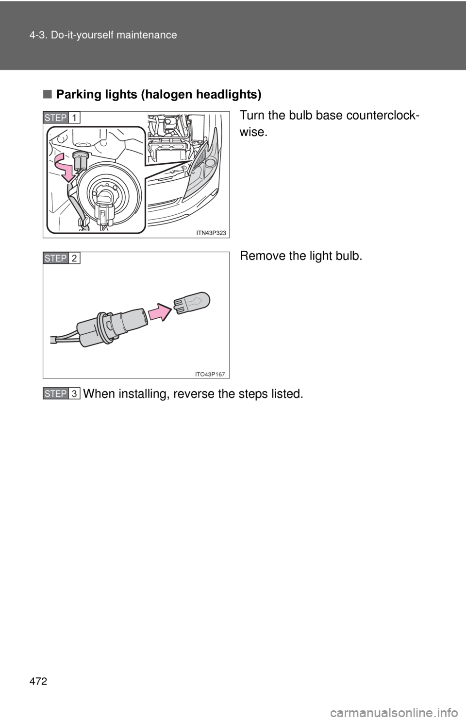 TOYOTA PRIUS 2012 3.G Owners Manual 472 4-3. Do-it-yourself maintenance
■Parking lights (halogen headlights)
Turn the bulb base counterclock-
wise.
Remove the light bulb.
When installing, reverse the steps listed.
STEP 1 
ITO43P167
ST