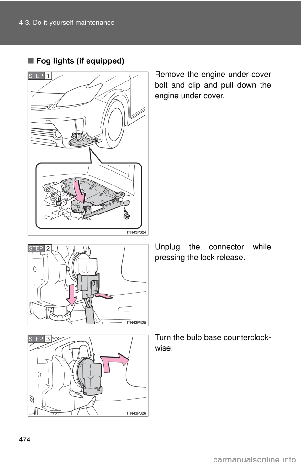 TOYOTA PRIUS 2012 3.G Owners Manual 474 4-3. Do-it-yourself maintenance
■Fog lights (if equipped)
Remove the engine under cover
bolt and clip and pull down the
engine under cover.
Unplug the connector while
pressing the lock release.
