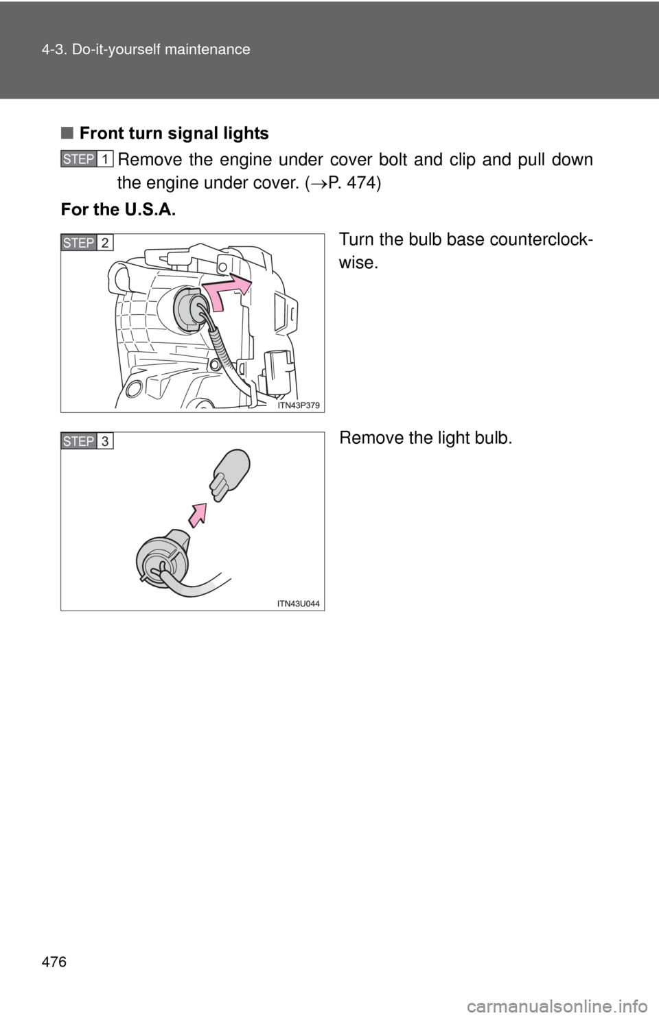 TOYOTA PRIUS 2012 3.G Owners Manual 476 4-3. Do-it-yourself maintenance
■Front turn signal lights
Remove the engine under cover bolt and clip and pull down
the engine under cover. ( P. 474)
For the U.S.A.
Turn the bulb base counter