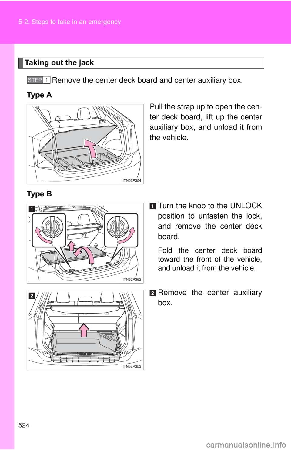 TOYOTA PRIUS 2012 3.G Owners Manual 524 5-2. Steps to take in an emergency
Taking out the jackRemove the center  deck board and center auxiliary box.
Ty p e   A Pull the strap up to open the cen-
ter deck board, lift up the center
auxil