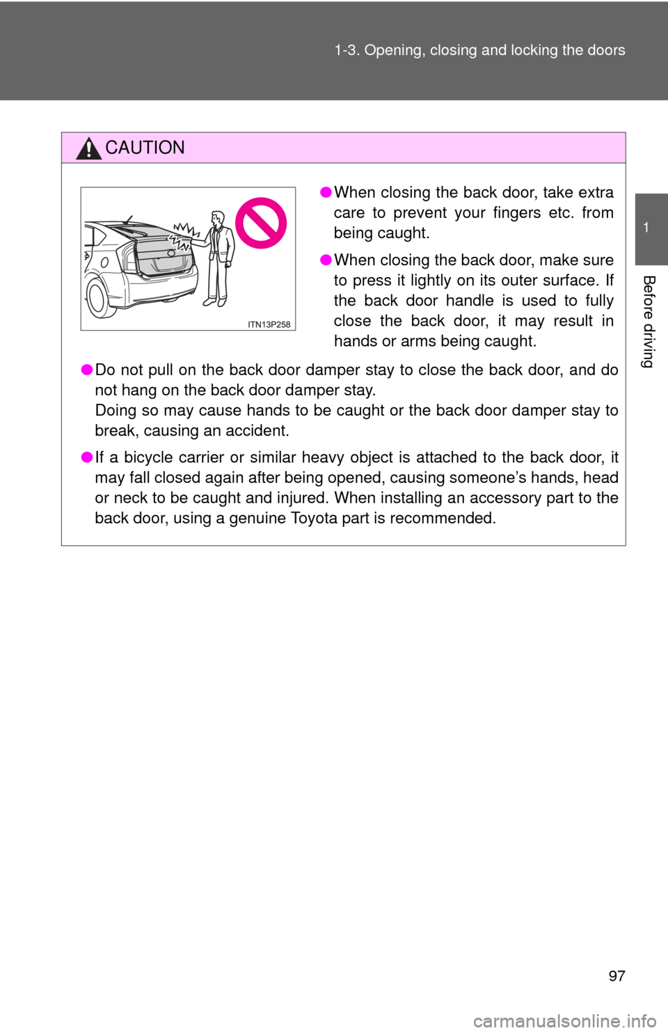 TOYOTA PRIUS 2012 3.G Owners Manual 97
1-3. Opening, closing and locking the doors
1
Before driving
CAUTION
●
Do not pull on the back door damper stay to close the back door, and do
not hang on the back door damper stay. 
Doing so may