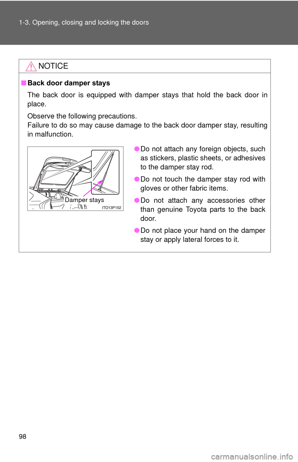 TOYOTA PRIUS 2012 3.G Owners Manual 98 1-3. Opening, closing and locking the doors
NOTICE
■Back door damper stays
The back door is equipped with damper stays that hold the back door in
place.
Observe the following precautions.
Failure