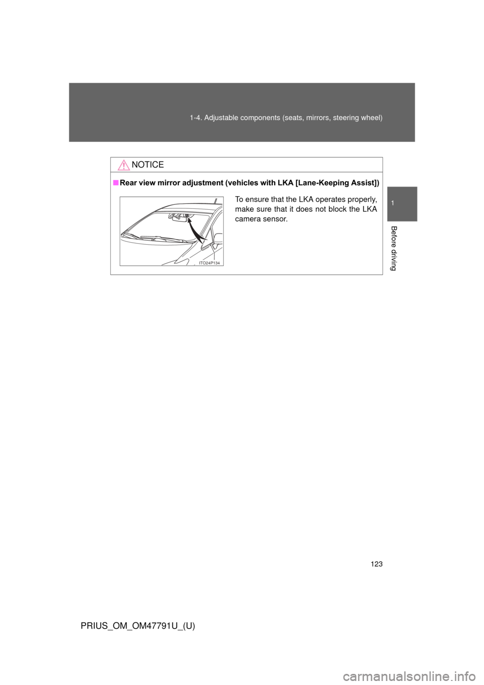 TOYOTA PRIUS 2013 3.G Owners Manual 123
1-4. Adjustable components (s
eats, mirrors, steering wheel)
1
Before driving
PRIUS_OM_OM47791U_(U)
NOTICE
■Rear view mirror adjustment (vehicles with LKA [Lane-Keeping Assist])
To ensure that t