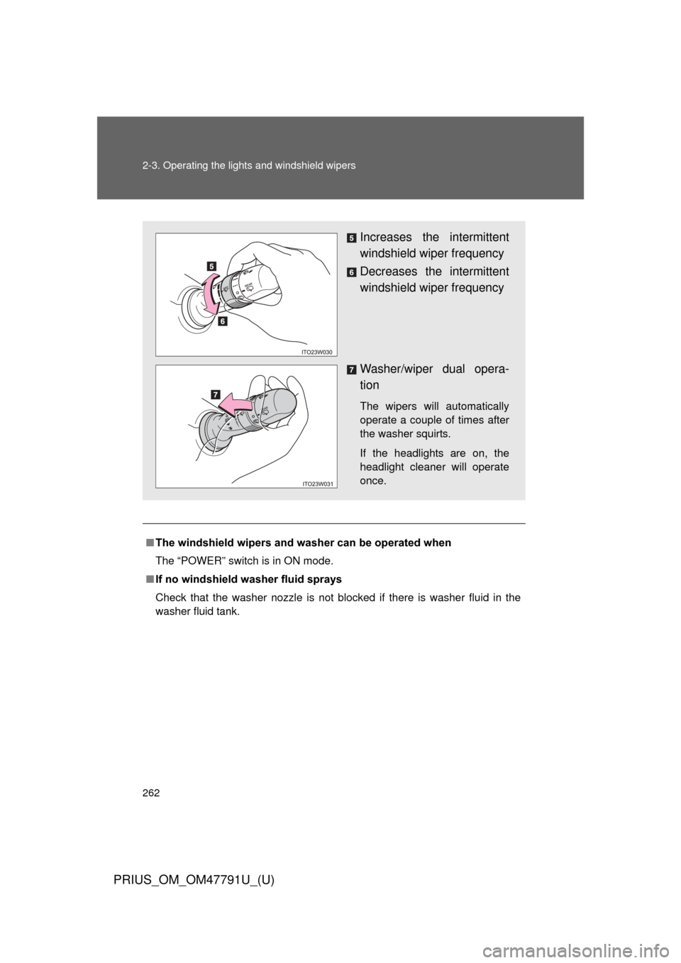 TOYOTA PRIUS 2013 3.G User Guide 262 2-3. Operating the lights and windshield wipers
PRIUS_OM_OM47791U_(U)
■The windshield wipers and washer can be operated when
The “POWER” switch is in ON mode.
■ If no windshield washer flu