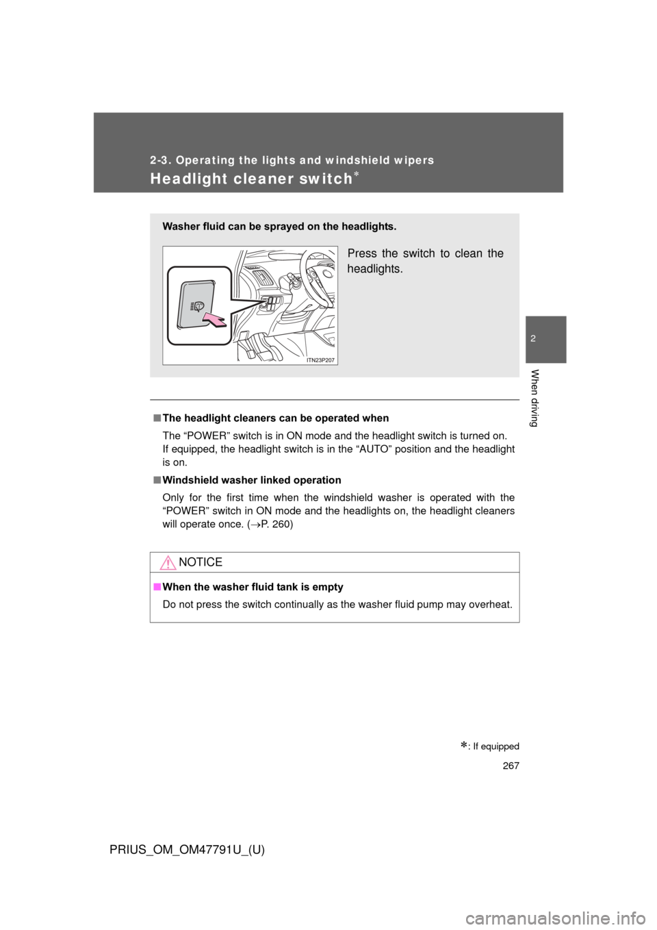 TOYOTA PRIUS 2013 3.G User Guide 267
2-3. Operating the lights and windshield wipers
PRIUS_OM_OM47791U_(U)
2
When driving
Headlight cleaner switch
: If equipped
■The headlight cleaners can be operated when
The “POWER” swi