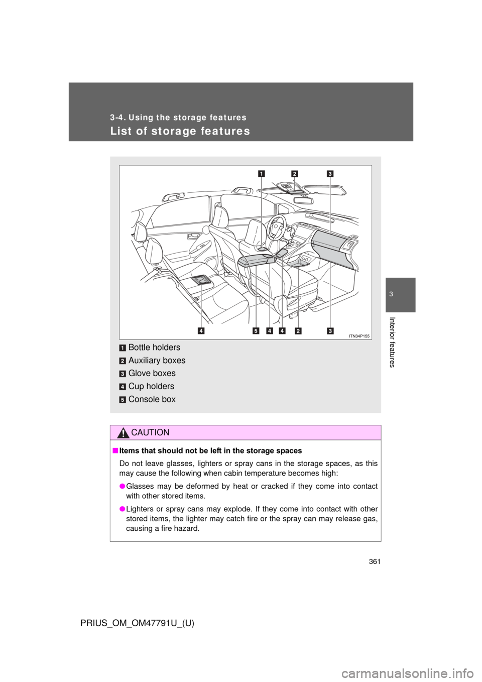 TOYOTA PRIUS 2013 3.G Owners Manual 361
PRIUS_OM_OM47791U_(U)
3
Interior features
3-4. Using the storage features
List of storage features
CAUTION
■Items that should not be  left in the storage spaces
Do not leave glasses, lighters or