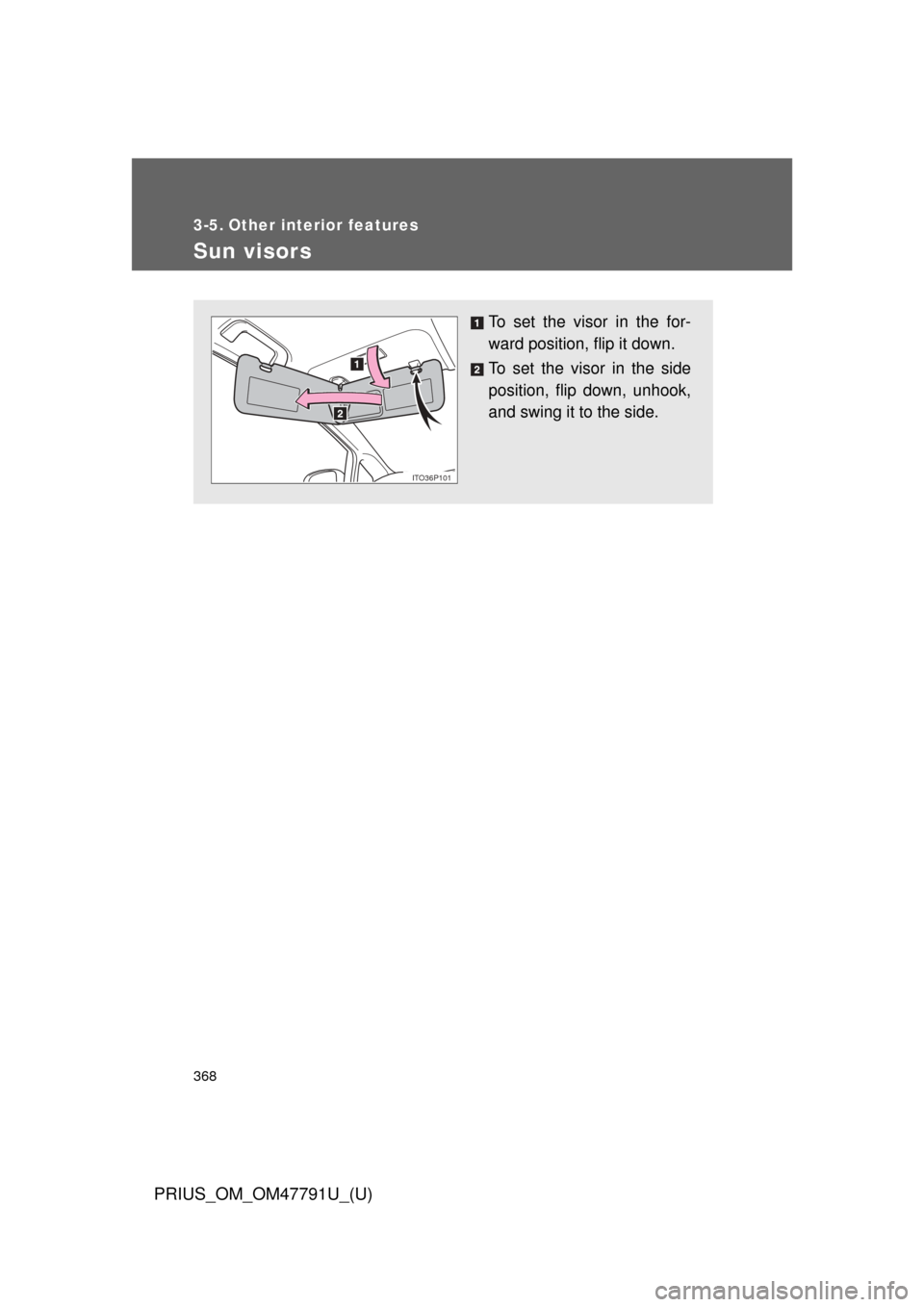 TOYOTA PRIUS 2013 3.G Owners Manual 368
PRIUS_OM_OM47791U_(U)
3-5. Other interior features
Sun visors
To set the visor in the for-
ward position, flip it down.
To set the visor in the side
position, flip down, unhook,
and swing it to th
