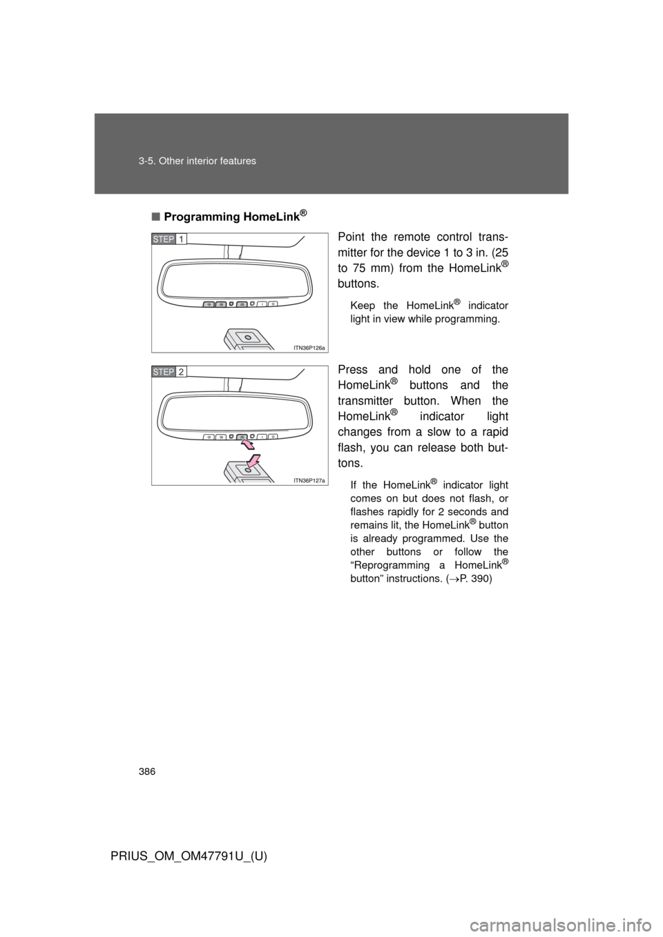 TOYOTA PRIUS 2013 3.G Owners Manual 386 3-5. Other interior features
PRIUS_OM_OM47791U_(U)
■Programming HomeLink®
Point the remote control trans-
mitter for the device 1 to 3 in. (25
to 75 mm) from the HomeLink
®
buttons.
Keep the H