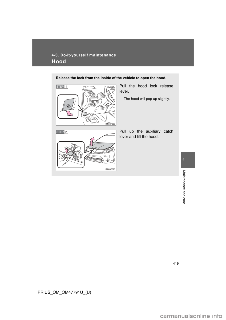 TOYOTA PRIUS 2013 3.G Owners Manual 419
4-3. Do-it-yourself maintenance
PRIUS_OM_OM47791U_(U)
4
Maintenance and care
Hood
Release the lock from the inside of the vehicle to open the hood.
Pull the hood lock release
lever.
The hood will 