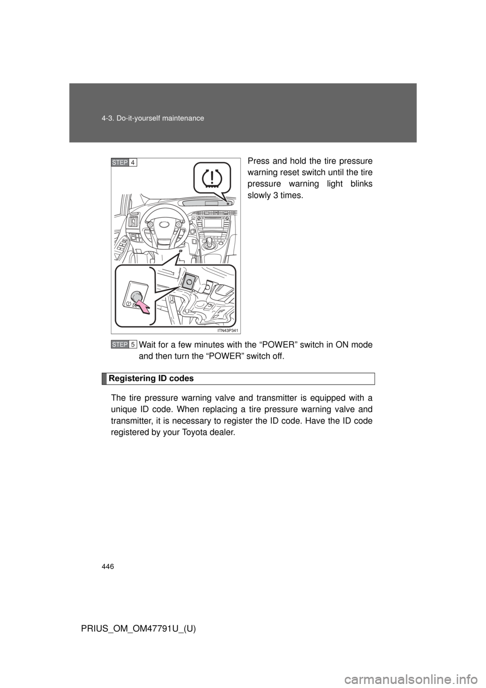 TOYOTA PRIUS 2013 3.G User Guide 446 4-3. Do-it-yourself maintenance
PRIUS_OM_OM47791U_(U)
Press and hold the tire pressure
warning reset switch until the tire
pressure warning light blinks
slowly 3 times.
Wait for a few minutes with