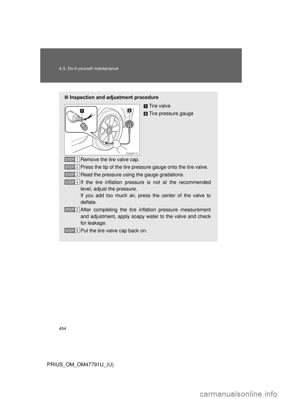 TOYOTA PRIUS 2013 3.G Owners Manual 454 4-3. Do-it-yourself maintenance
PRIUS_OM_OM47791U_(U)
■Inspection and adjustment procedure
Tire valve
Tire pressure gauge
Remove the tire valve cap.
Press the tip of the tire pressure gauge onto