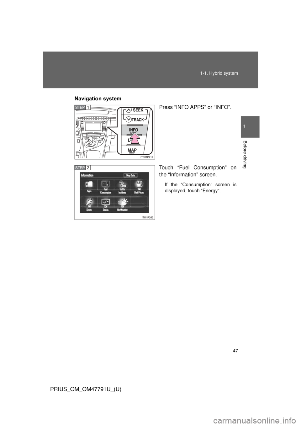 TOYOTA PRIUS 2013 3.G Service Manual 47
1-1. Hybrid system
1
Before driving
PRIUS_OM_OM47791U_(U)
Navigation system
Press “INFO APPS” or “INFO”.
Touch “Fuel Consumption” on
the “Information” screen.
If the “Consumption
