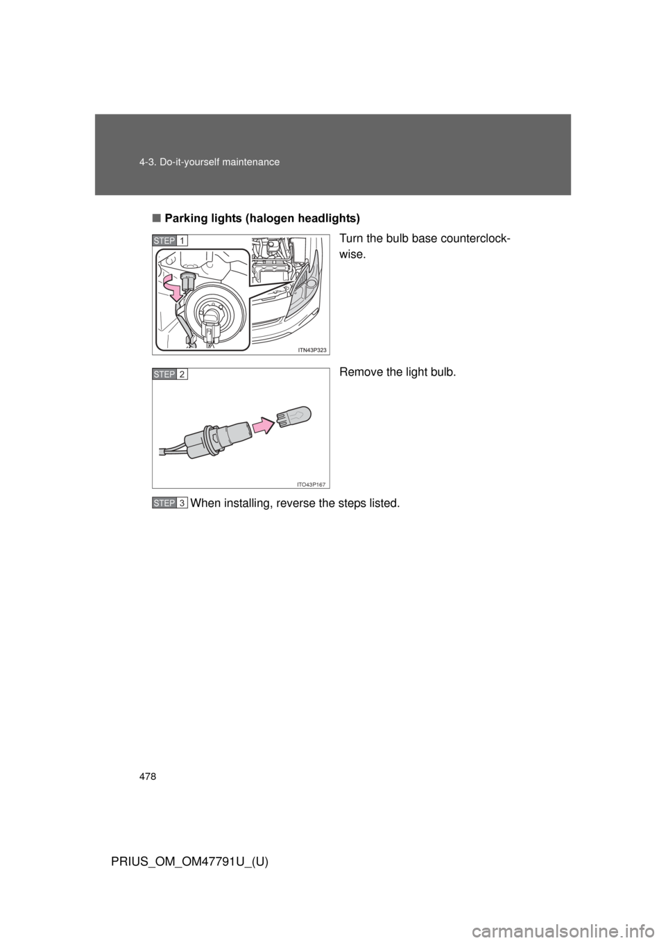 TOYOTA PRIUS 2013 3.G Owners Manual 478 4-3. Do-it-yourself maintenance
PRIUS_OM_OM47791U_(U)
■Parking lights (halogen headlights)
Turn the bulb base counterclock-
wise.
Remove the light bulb.
When installing, reverse the steps listed