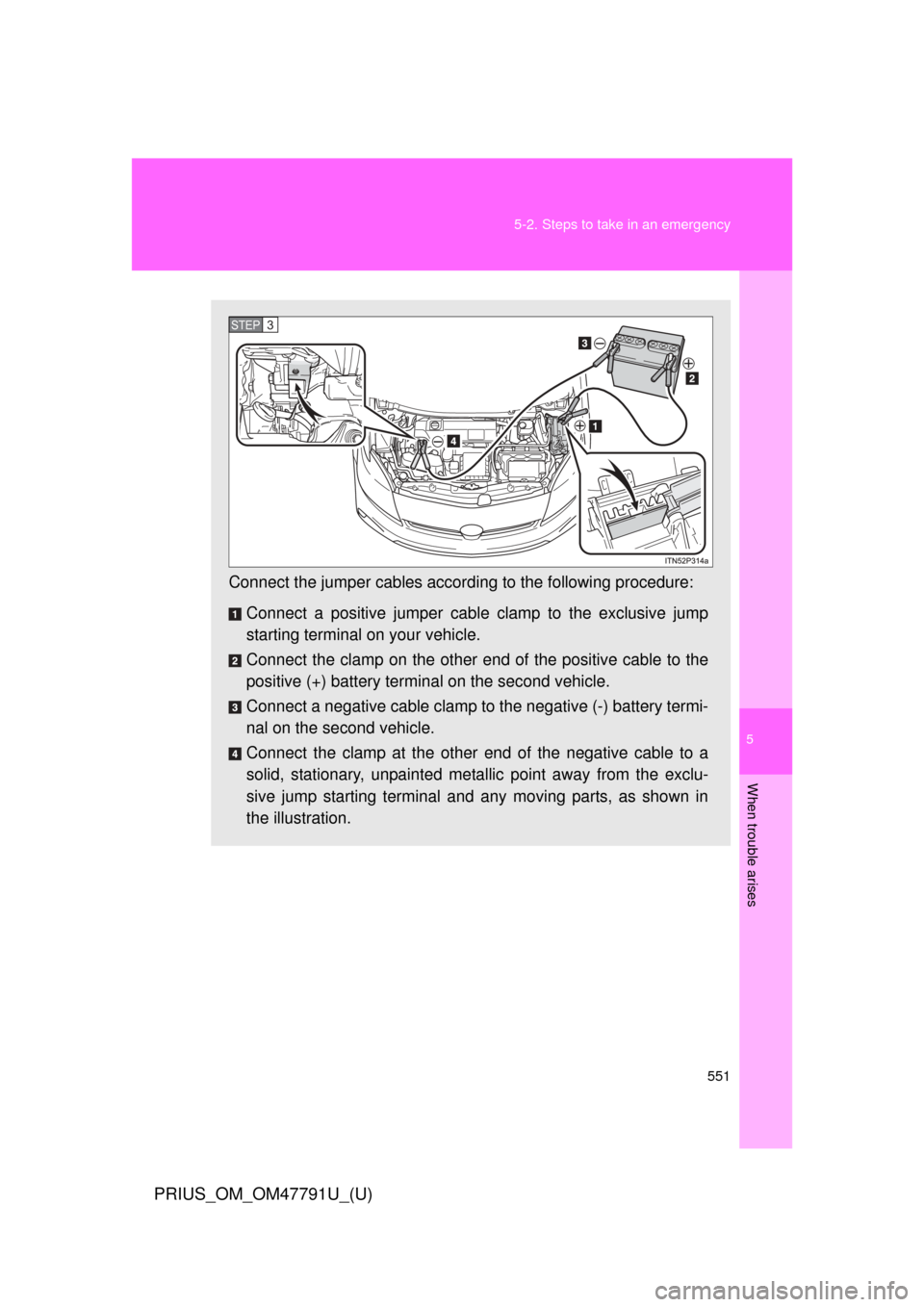 TOYOTA PRIUS 2013 3.G Owners Manual 5
When trouble arises
551
5-2. Steps to take in an emergency
PRIUS_OM_OM47791U_(U)
Connect the jumper cables accord
ing to the following procedure:
Connect a positive jumper cabl e clamp to the exclus