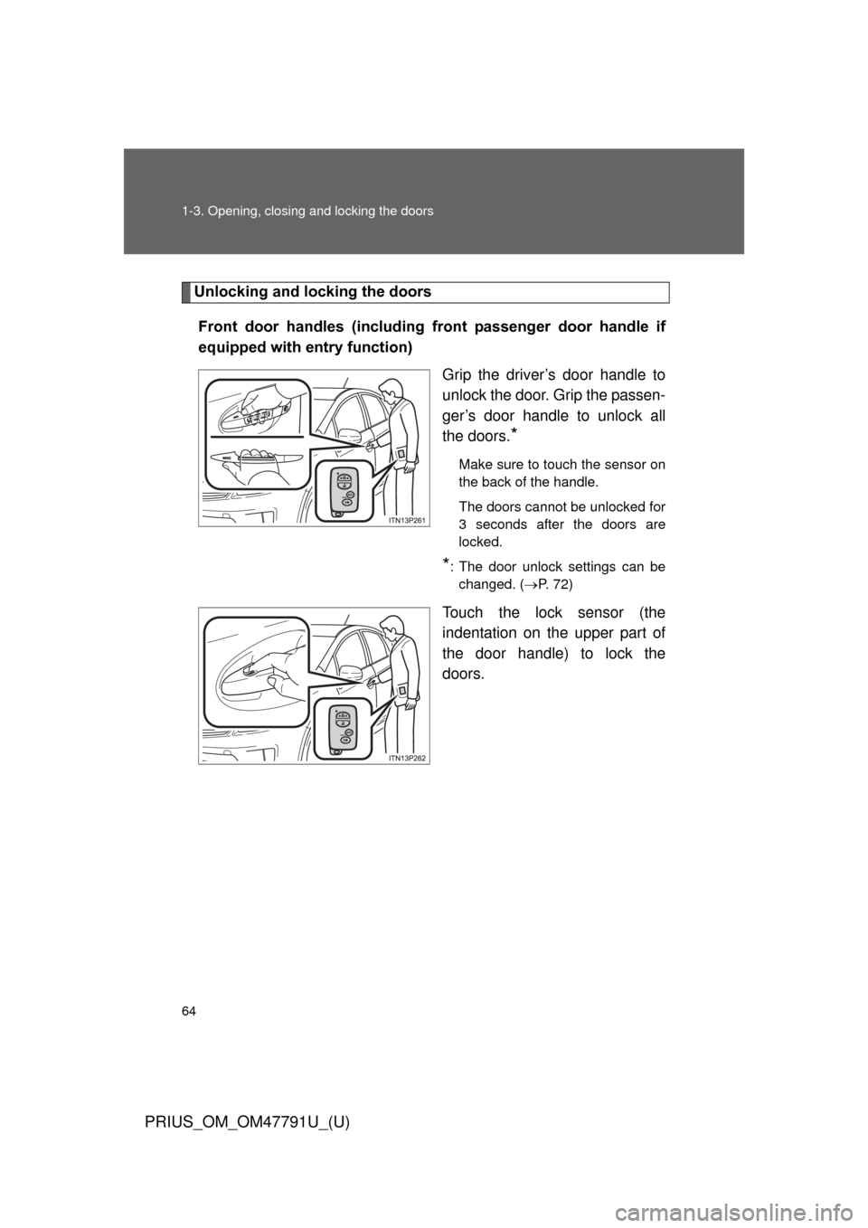 TOYOTA PRIUS 2013 3.G Repair Manual 64 1-3. Opening, closing and locking the doors
PRIUS_OM_OM47791U_(U)
Unlocking and locking the doorsFront door handles (including front passenger door handle if
equipped with entry function) G TOYOTA PRIUS 2013 3.G Repair Manual 64 1-3. Opening, closing and locking the doors
PRIUS_OM_OM47791U_(U)
Unlocking and locking the doorsFront door handles (including front passenger door handle if
equipped with entry function) G