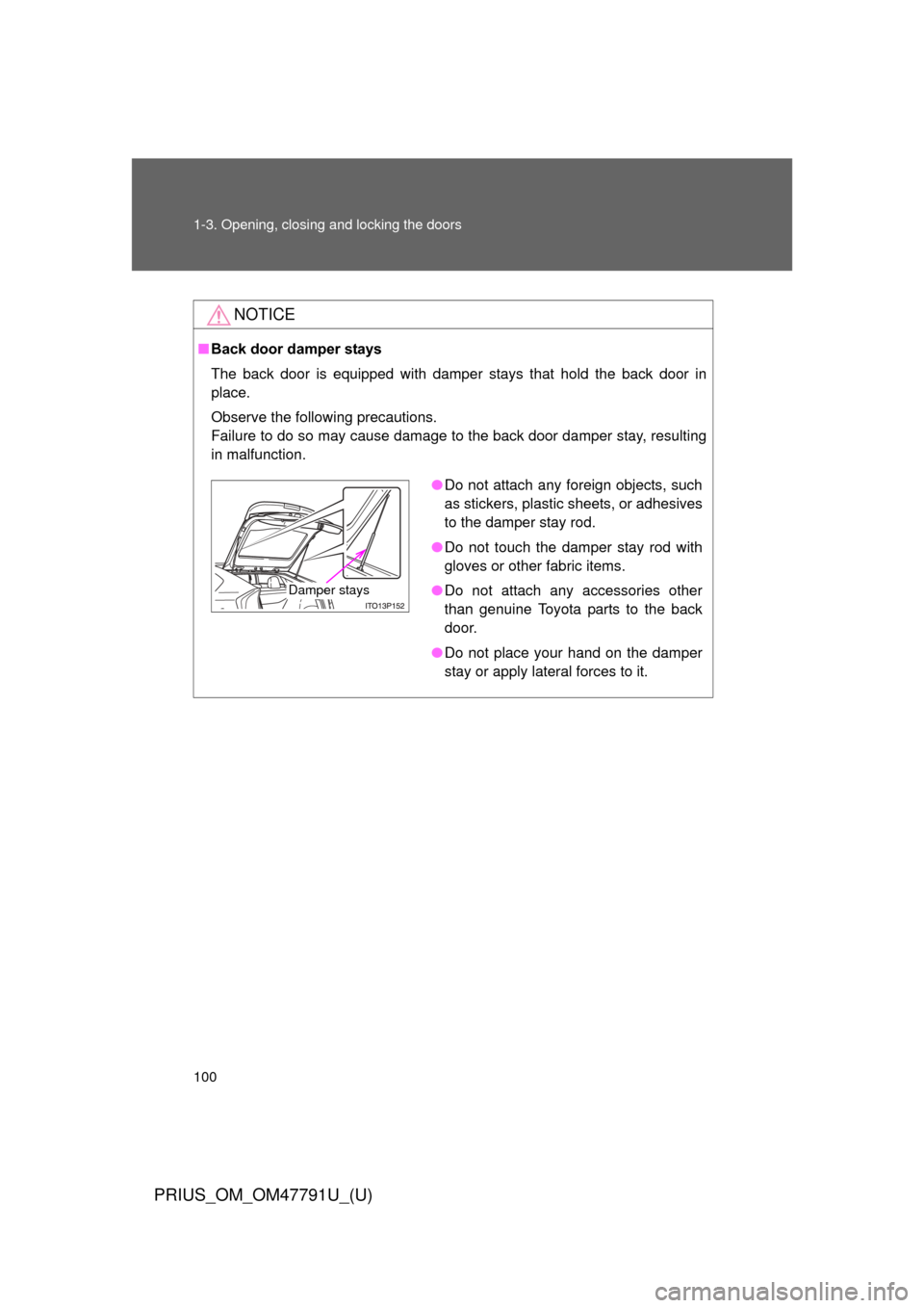TOYOTA PRIUS 2013 3.G Owners Manual 100 1-3. Opening, closing and locking the doors
PRIUS_OM_OM47791U_(U)
NOTICE
■Back door damper stays
The back door is equipped with damper stays that hold the back door in
place.
Observe the followi TOYOTA PRIUS 2013 3.G Owners Manual 100 1-3. Opening, closing and locking the doors
PRIUS_OM_OM47791U_(U)
NOTICE
■Back door damper stays
The back door is equipped with damper stays that hold the back door in
place.
Observe the followi