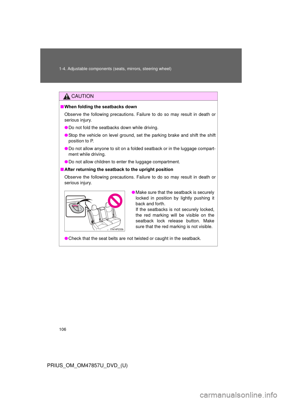 TOYOTA PRIUS 2014 3.G Owners Manual 106 1-4. Adjustable components (seats, mirrors, steering wheel)
PRIUS_OM_OM47857U_DVD_(U)
CAUTION
■When folding the seatbacks down
Observe the following precautions. Failure to do so may result in d