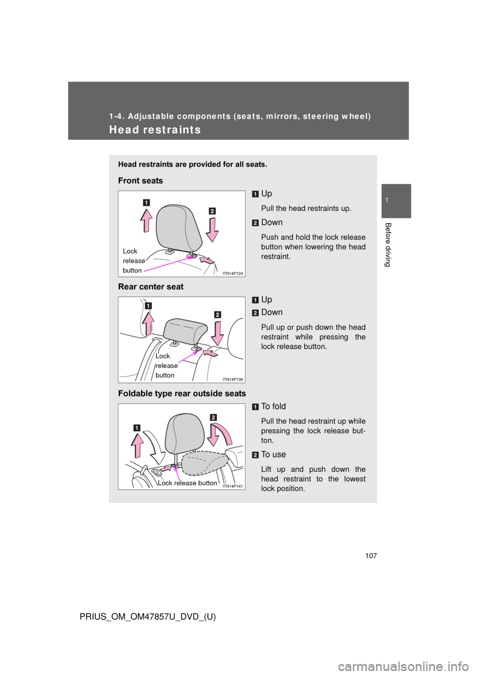 TOYOTA PRIUS 2014 3.G User Guide 107
1
1-4. Adjustable components (seats, mirrors, steering wheel)
Before driving
PRIUS_OM_OM47857U_DVD_(U)
Head restraints
Head restraints are provided for all seats.
Front seatsUp
Pull the head restr