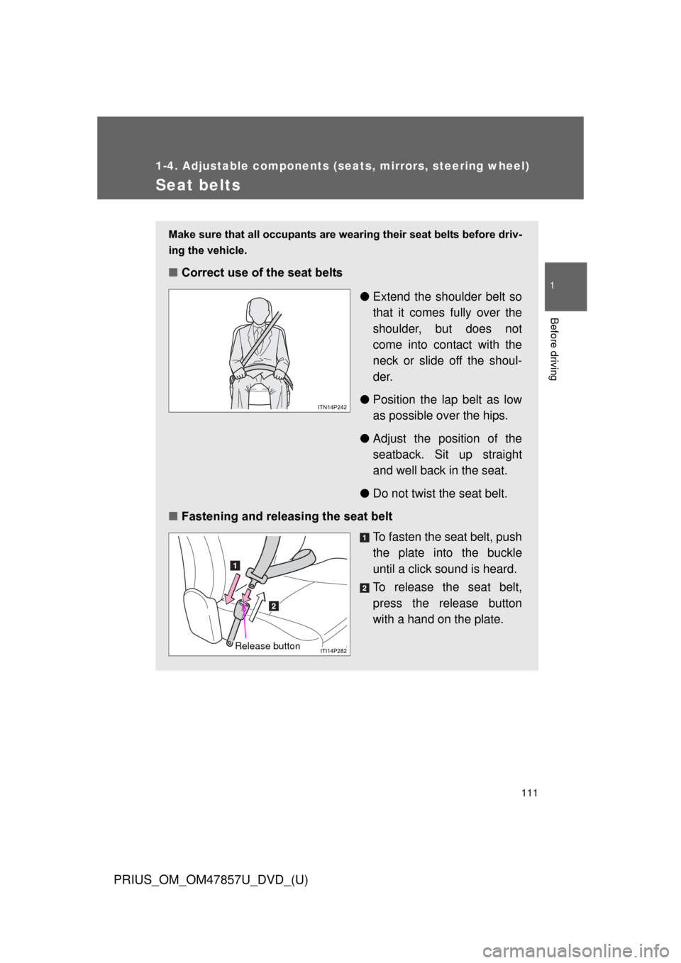 TOYOTA PRIUS 2014 3.G Owners Manual 111
1
1-4. Adjustable components (seats, mirrors, steering wheel)
Before driving
PRIUS_OM_OM47857U_DVD_(U)
Seat belts
Make sure that all occupants are wearing their seat belts before driv-
ing the veh TOYOTA PRIUS 2014 3.G Owners Manual 111
1
1-4. Adjustable components (seats, mirrors, steering wheel)
Before driving
PRIUS_OM_OM47857U_DVD_(U)
Seat belts
Make sure that all occupants are wearing their seat belts before driv-
ing the veh