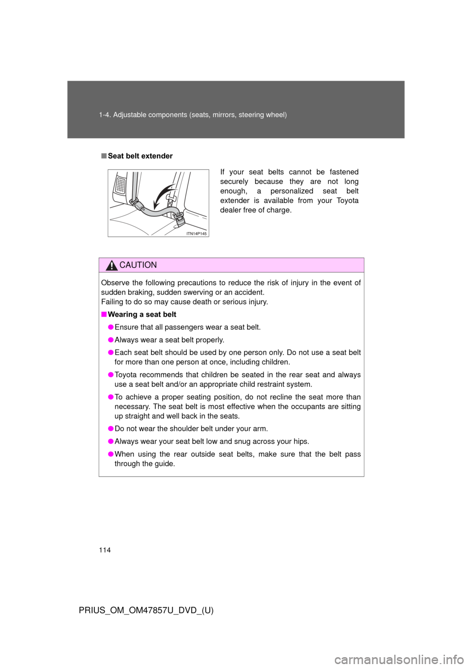 TOYOTA PRIUS 2014 3.G Owners Manual 114 1-4. Adjustable components (seats, mirrors, steering wheel)
PRIUS_OM_OM47857U_DVD_(U)
■Seat belt extender
CAUTION
Observe the following precautions to reduce the risk of injury in the event of
s