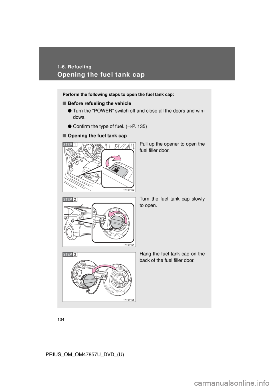 TOYOTA PRIUS 2014 3.G Owners Manual 134
PRIUS_OM_OM47857U_DVD_(U)
1-6. Refueling
Opening the fuel tank cap
Perform the following steps to open the fuel tank cap:
■Before refueling the vehicle
●Turn the “POWER” switch off and clo TOYOTA PRIUS 2014 3.G Owners Manual 134
PRIUS_OM_OM47857U_DVD_(U)
1-6. Refueling
Opening the fuel tank cap
Perform the following steps to open the fuel tank cap:
■Before refueling the vehicle
●Turn the “POWER” switch off and clo