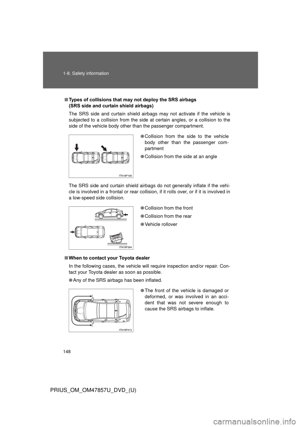 TOYOTA PRIUS 2014 3.G Owners Manual 148 1-8. Safety information
PRIUS_OM_OM47857U_DVD_(U)
■Types of collisions that m ay not deploy the SRS airbags 
(SRS side and curtain shield airbags)
The SRS side and curtain shield airbags may not