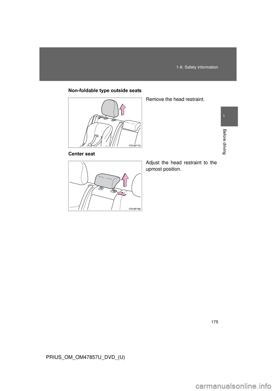 TOYOTA PRIUS 2014 3.G Owners Manual 175
1-8. Safety information
1
Before driving
PRIUS_OM_OM47857U_DVD_(U)
Non-foldable type outside seats
Remove the head restraint.
Center seat Adjust the head restraint to the
upmost position.  