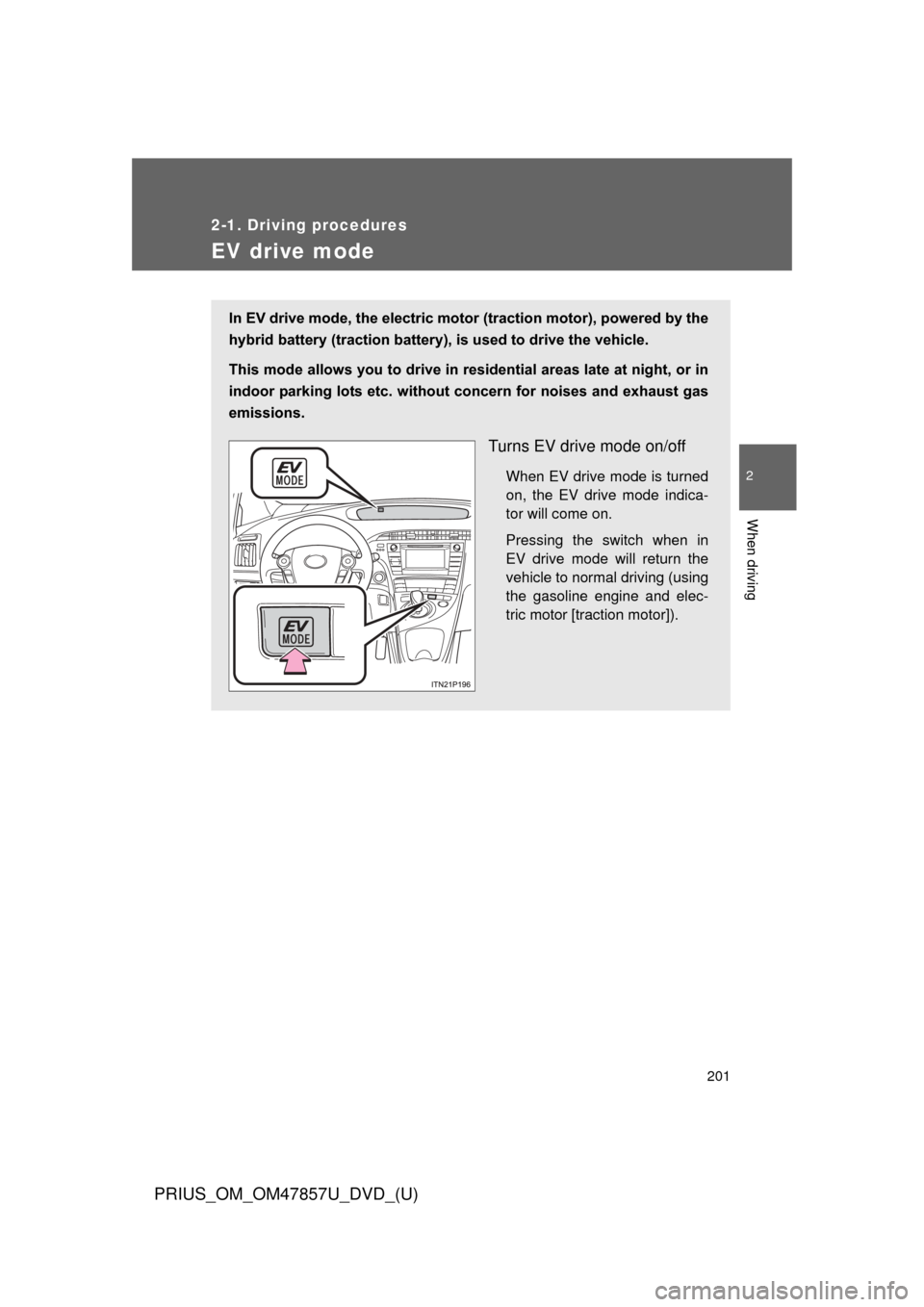 TOYOTA PRIUS 2014 3.G Owners Manual 201
2-1. Driving procedures
PRIUS_OM_OM47857U_DVD_(U)
2
When driving
EV drive mode
In EV drive mode, the electric motor (traction motor), powered by the
hybrid battery (traction battery), is used to d
