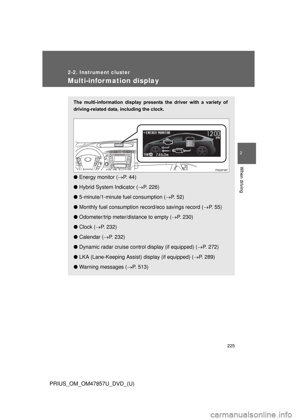 TOYOTA PRIUS 2014 3.G Owners Manual 225
2-2. Instrument cluster
PRIUS_OM_OM47857U_DVD_(U)
2
When driving
Multi-information display
The  multi-information  display  presents  the  driver  with  a  variety  of
driving-related data, includ