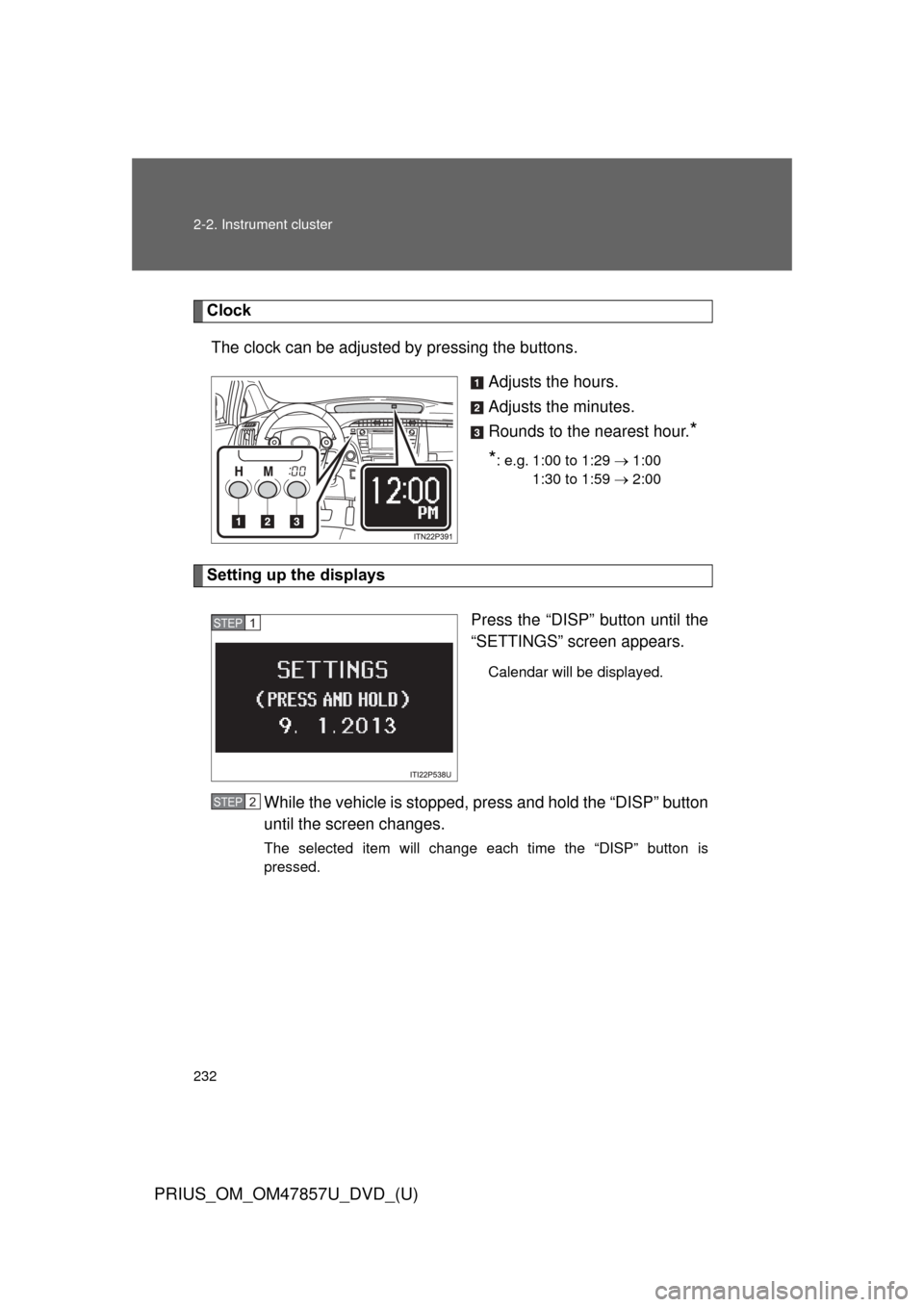 TOYOTA PRIUS 2014 3.G Owners Manual 232 2-2. Instrument cluster
PRIUS_OM_OM47857U_DVD_(U)
ClockThe clock can be adjusted by pressing the buttons. Adjusts the hours.
Adjusts the minutes.
Rounds to the nearest hour.
*
*
: e.g. 1:00 to 1:2