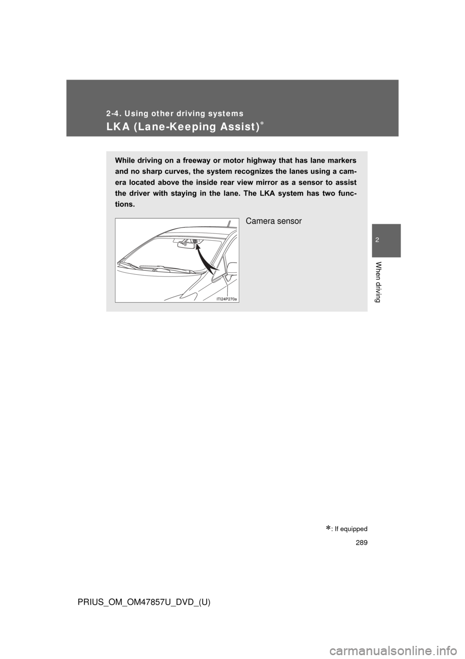 TOYOTA PRIUS 2014 3.G Owners Manual 289
2-4. Using other driving systems
PRIUS_OM_OM47857U_DVD_(U)
2
When driving
LKA (Lane-Keeping Assist)
: If equipped
While driving on a freeway or motor highway that has lane markers
TOYOTA PRIUS 2014 3.G Owners Manual 289
2-4. Using other driving systems
PRIUS_OM_OM47857U_DVD_(U)
2
When driving
LKA (Lane-Keeping Assist)
: If equipped
While driving on a freeway or motor highway that has lane markers