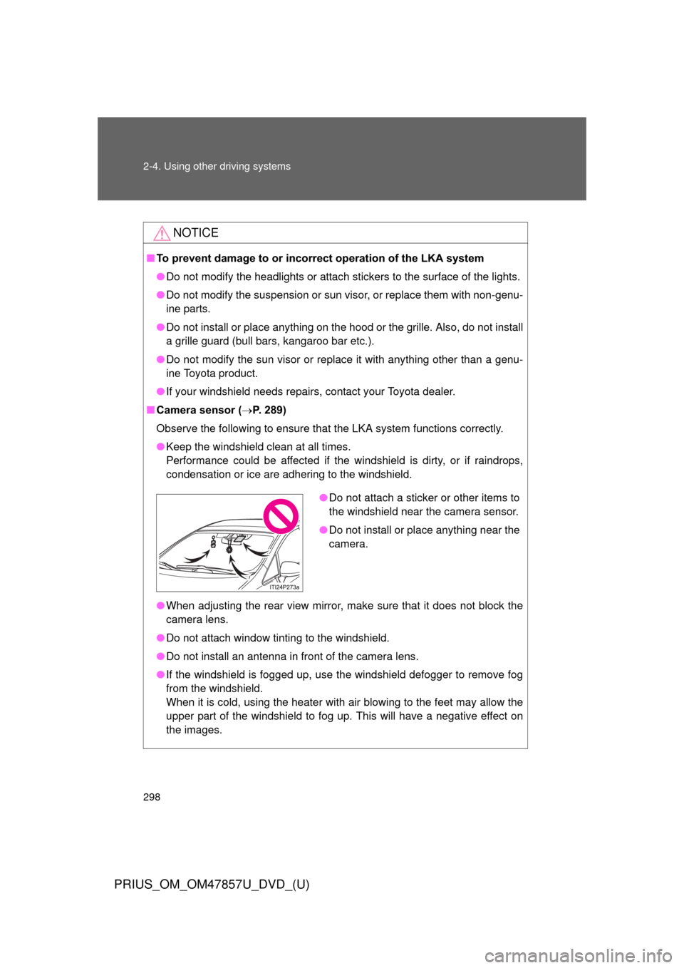 TOYOTA PRIUS 2014 3.G Owners Manual 298 2-4. Using other driving systems
PRIUS_OM_OM47857U_DVD_(U)
NOTICE
■To prevent damage to or incorr ect operation of the LKA system
● Do not modify the headlights or attach stickers to the surfa