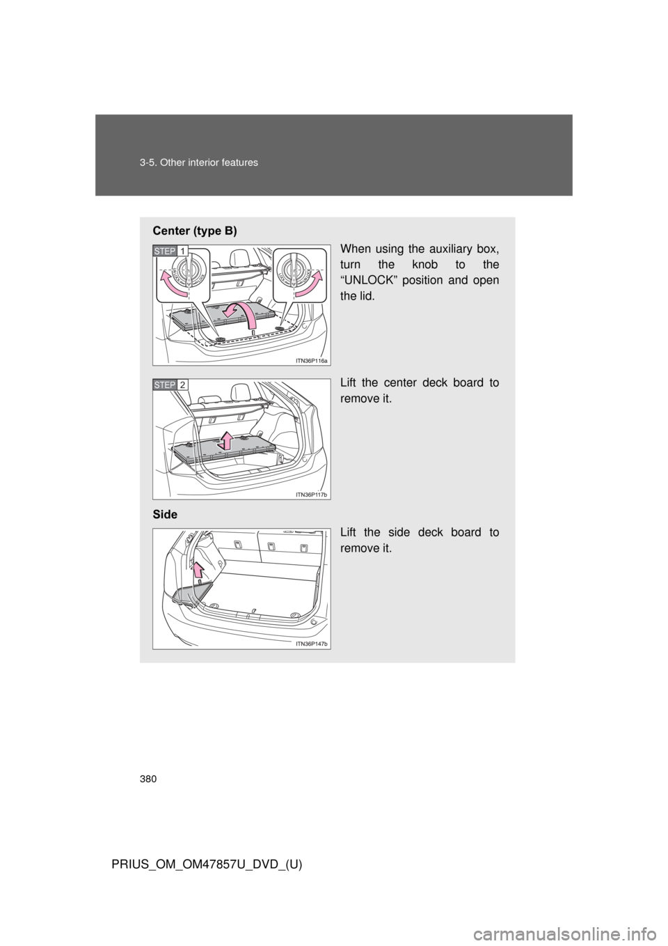TOYOTA PRIUS 2014 3.G Owners Manual 380 3-5. Other interior features
PRIUS_OM_OM47857U_DVD_(U)
Center (type B)When using the auxiliary box,
turn the knob to the
“UNLOCK” position and open
the lid.
Lift the center deck board to
remov