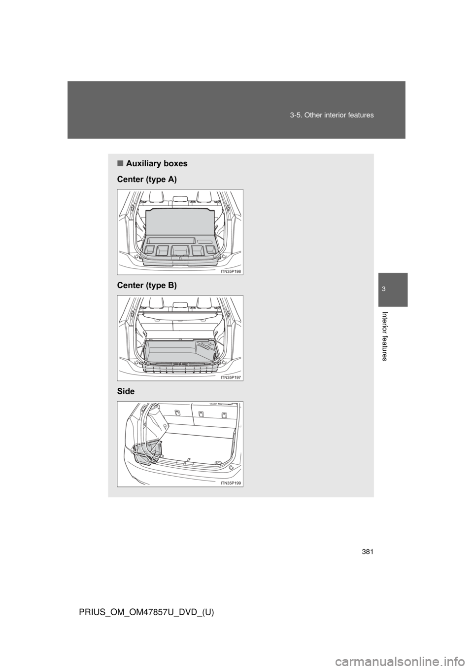 TOYOTA PRIUS 2014 3.G Owners Manual 381
3-5. Other interior features
PRIUS_OM_OM47857U_DVD_(U)
3
Interior features
■
Auxiliary boxes
Center (type A)
Center (type B)
Side 