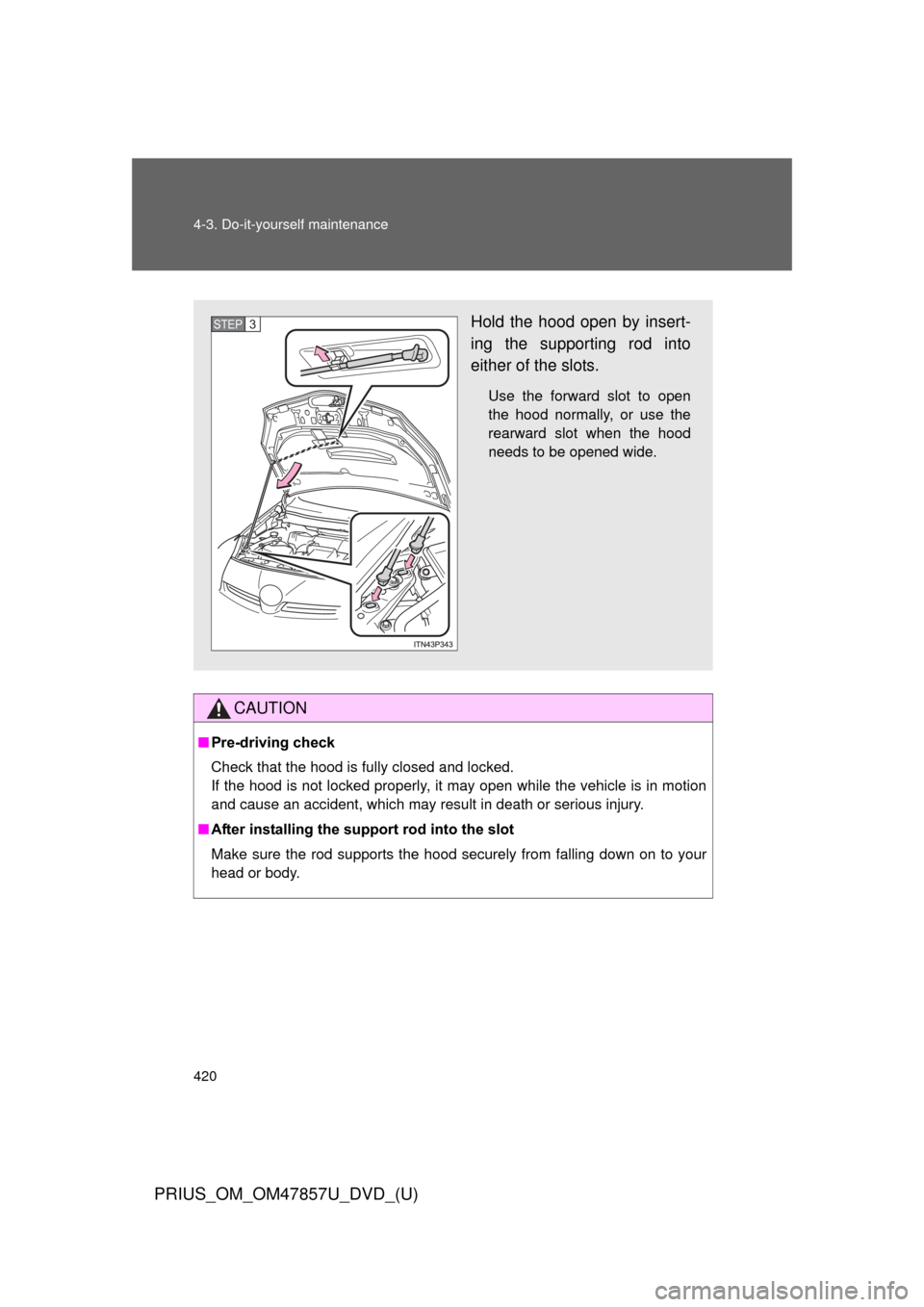 TOYOTA PRIUS 2014 3.G Owners Manual 420 4-3. Do-it-yourself maintenance
PRIUS_OM_OM47857U_DVD_(U)
CAUTION
■Pre-driving check
Check that the hood is fully closed and locked. 
If the hood is not locked properly, it may open while the ve