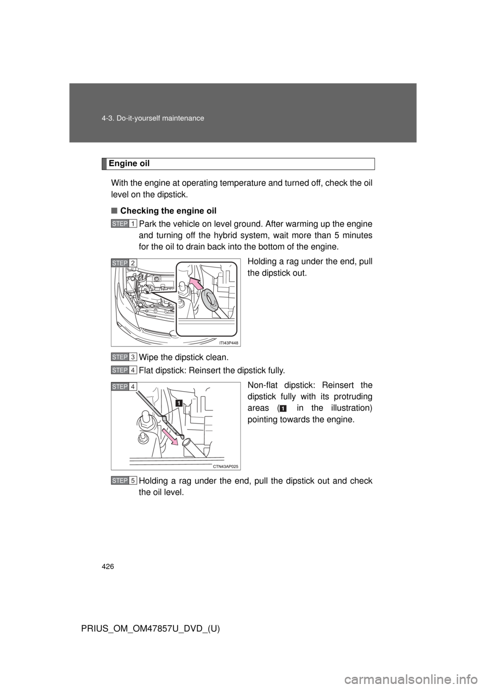 TOYOTA PRIUS 2014 3.G Owners Manual 426 4-3. Do-it-yourself maintenance
PRIUS_OM_OM47857U_DVD_(U)
Engine oilWith the engine at operating temperature and turned off, check the oil
level on the dipstick.
■ Checking the engine oil
Park t