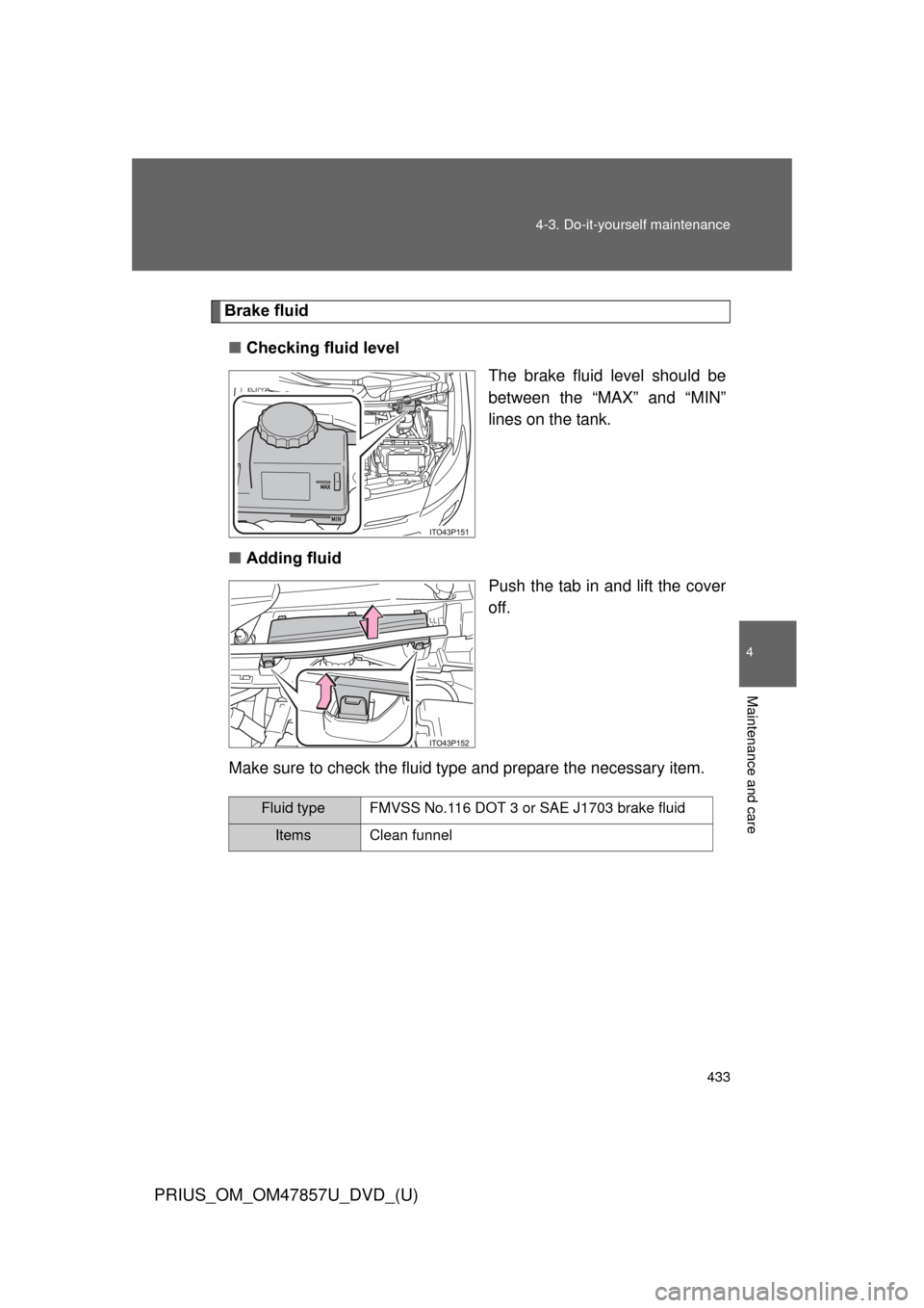 TOYOTA PRIUS 2014 3.G Owners Manual 433
4-3. Do-it-yourself maintenance
PRIUS_OM_OM47857U_DVD_(U)
4
Maintenance and care
Brake fluid
■ Checking fluid level
The brake fluid level should be
between the “MAX” and “MIN”
lines on t