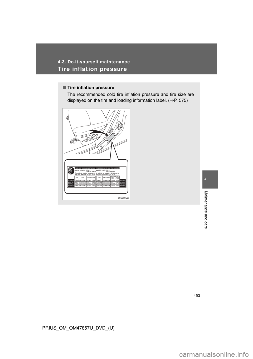 TOYOTA PRIUS 2014 3.G Owners Manual 453
4-3. Do-it-yourself maintenance
PRIUS_OM_OM47857U_DVD_(U)
4
Maintenance and care
Tire inflation pressure
■Tire inflation pressure
The recommended cold tire inflation pressure and tire size are
d TOYOTA PRIUS 2014 3.G Owners Manual 453
4-3. Do-it-yourself maintenance
PRIUS_OM_OM47857U_DVD_(U)
4
Maintenance and care
Tire inflation pressure
■Tire inflation pressure
The recommended cold tire inflation pressure and tire size are
d