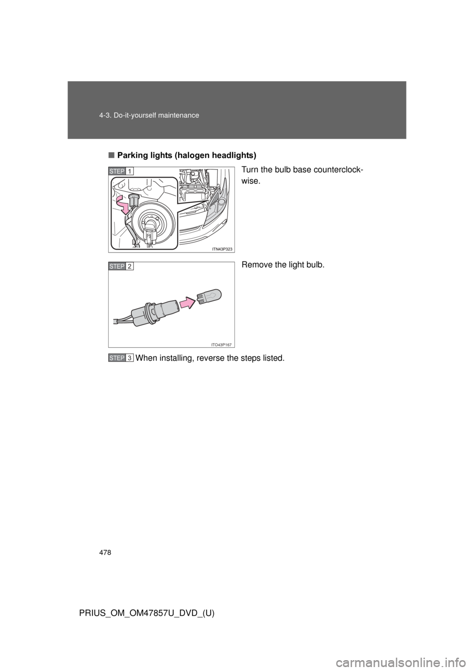 TOYOTA PRIUS 2014 3.G Owners Manual 478 4-3. Do-it-yourself maintenance
PRIUS_OM_OM47857U_DVD_(U)
■Parking lights (halogen headlights)
Turn the bulb base counterclock-
wise.
Remove the light bulb.
When installing, reverse the steps li