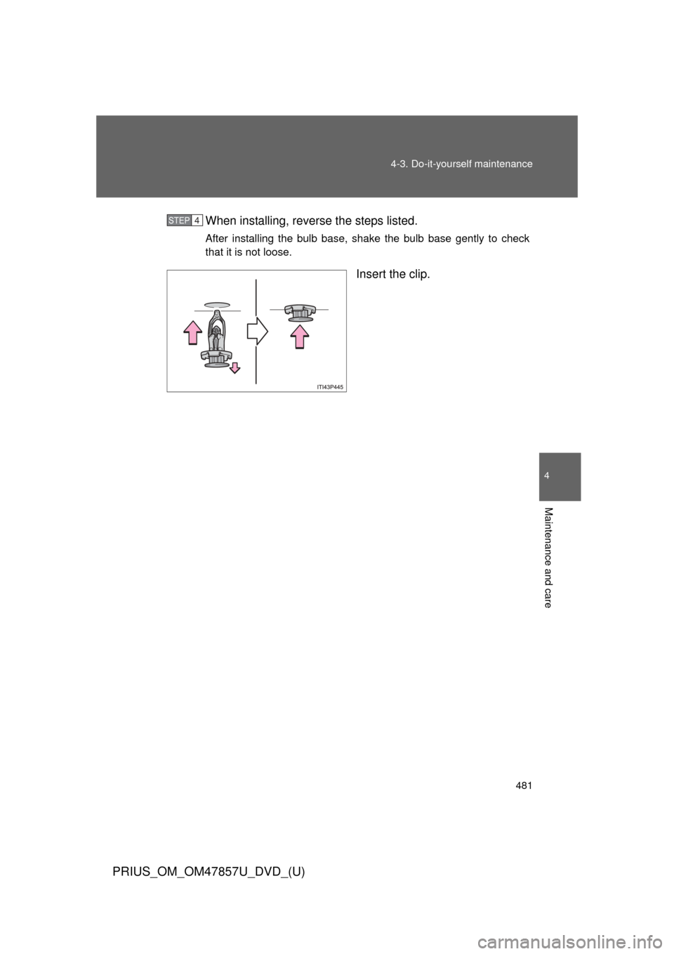 TOYOTA PRIUS 2014 3.G Owners Manual 481
4-3. Do-it-yourself maintenance
PRIUS_OM_OM47857U_DVD_(U)
4
Maintenance and care
When installing, reverse the steps listed.
After installing the bulb base, shake the bulb base gently to check
that