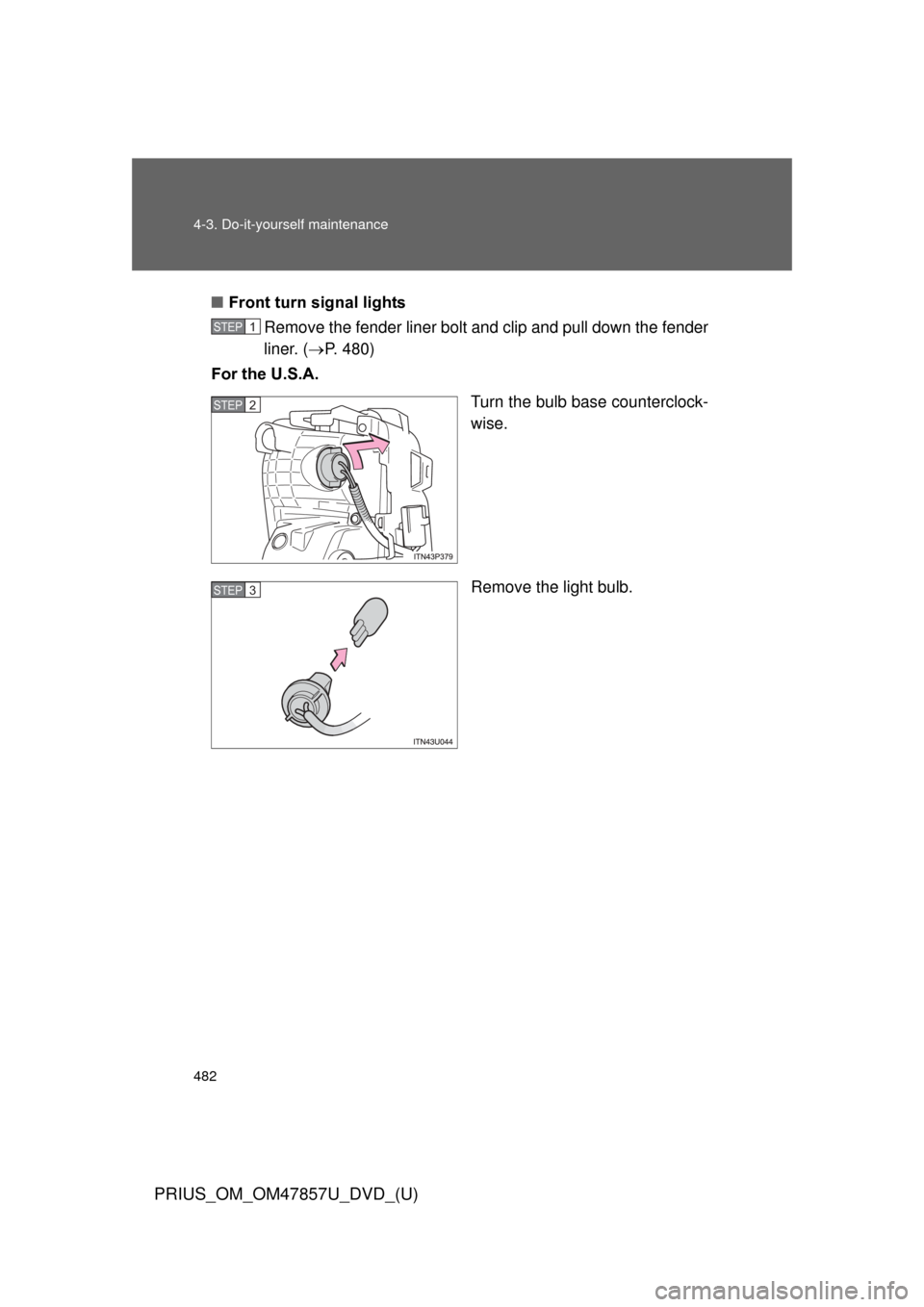 TOYOTA PRIUS 2014 3.G Owners Manual 482 4-3. Do-it-yourself maintenance
PRIUS_OM_OM47857U_DVD_(U)
■Front turn signal lights
Remove the fender liner bolt and clip and pull down the fender
liner. ( P. 480)
For the U.S.A.
Turn the bul