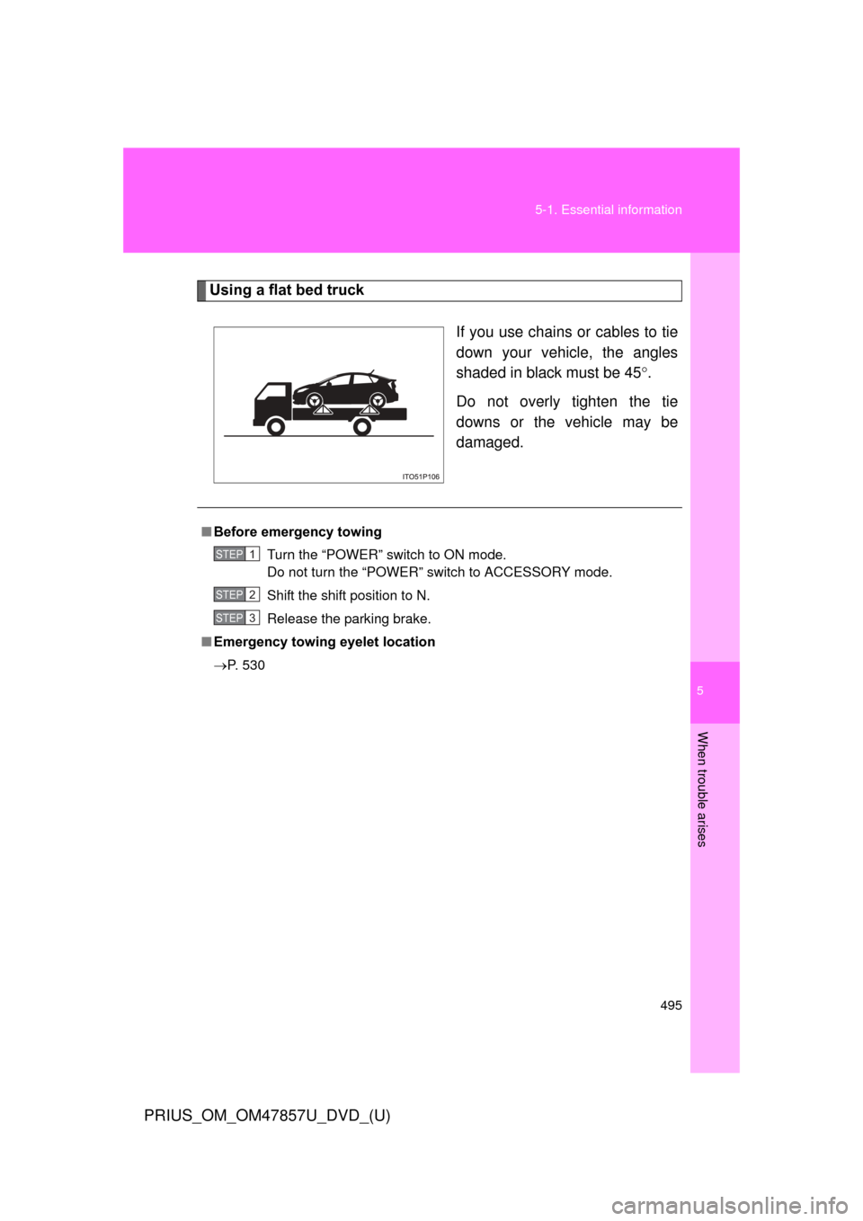 TOYOTA PRIUS 2014 3.G Owners Manual 5
When trouble arises
495
5-1. Essential information
PRIUS_OM_OM47857U_DVD_(U)
Using a flat bed truck
If you use chains or cables to tie
down your vehicle, the angles
shaded in black must be 45.
Do