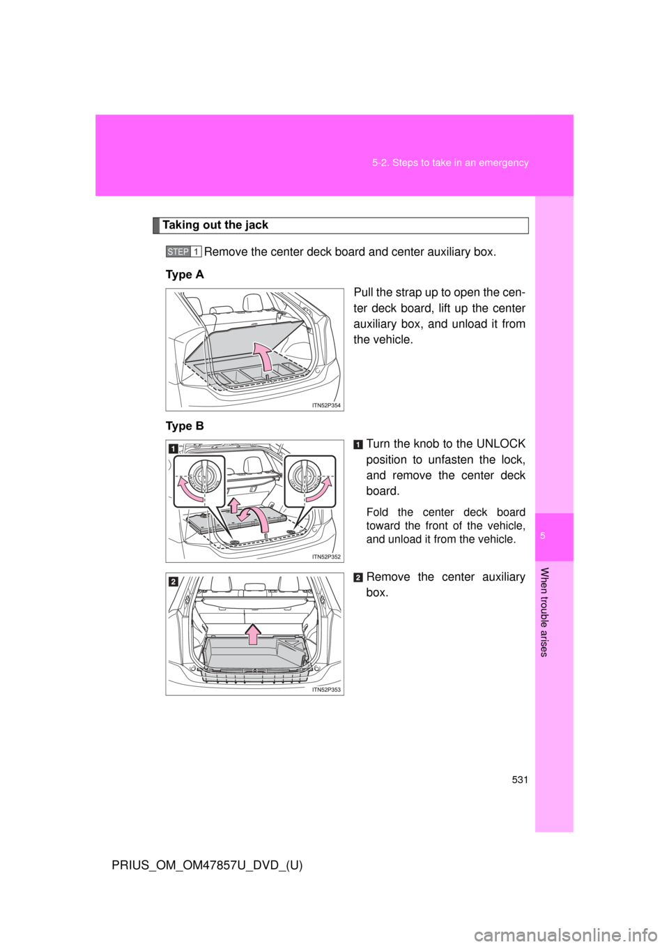 TOYOTA PRIUS 2014 3.G Owners Manual 5
When trouble arises
531
5-2. Steps to take in an emergency
PRIUS_OM_OM47857U_DVD_(U)
Taking out the jack
Remove the center  deck board and cent er auxiliary box.
Ty p e   A Pull the strap up to open