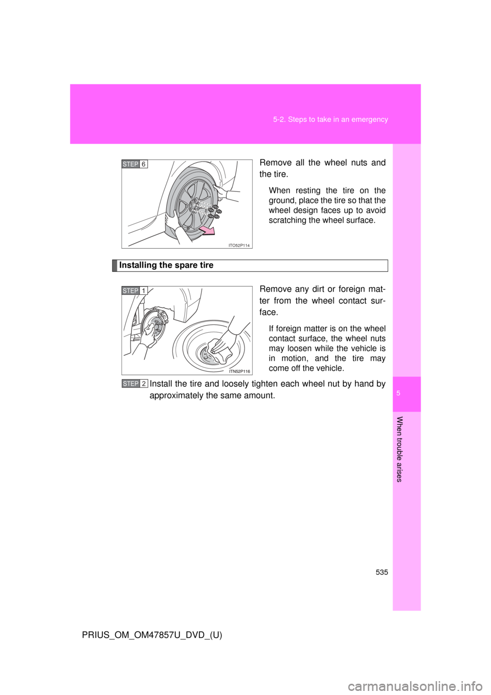 TOYOTA PRIUS 2014 3.G Owners Manual 5
When trouble arises
535
5-2. Steps to take in an emergency
PRIUS_OM_OM47857U_DVD_(U)
Remove all the wheel nuts and
the tire.
When resting the tire on the
ground, place the tire so that the
wheel des