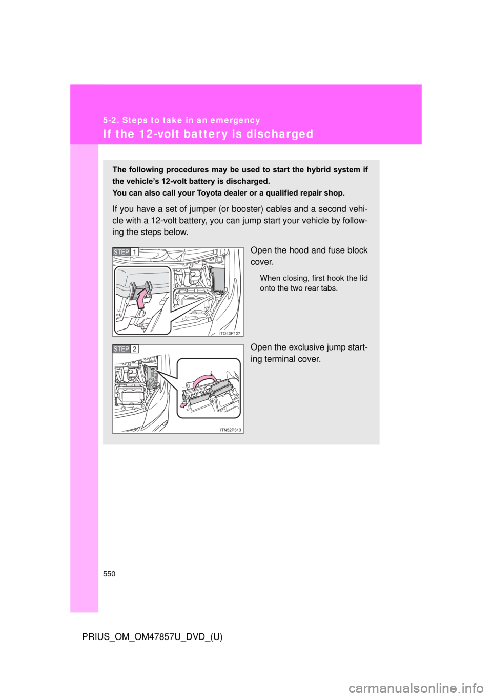 TOYOTA PRIUS 2014 3.G Owners Manual 550
5-2. Steps to take in an emergency
PRIUS_OM_OM47857U_DVD_(U)
If the 12-volt batter y is discharged
The  following  procedures  may  be  used  to  start  the  hybrid  system  if
the vehicle’s 12-
