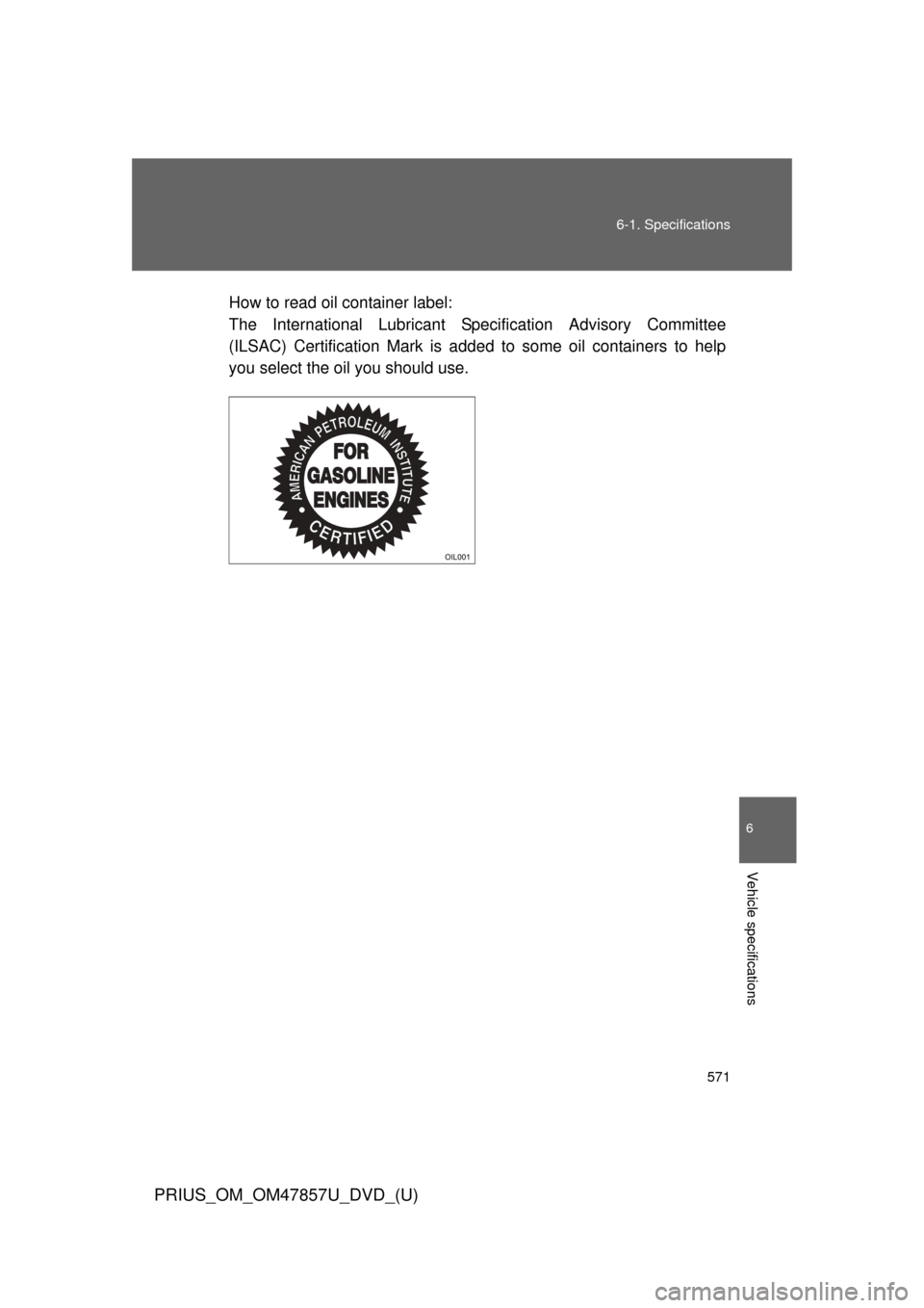 TOYOTA PRIUS 2014 3.G Owners Manual 571
6-1. Specifications
6
Vehicle specifications
PRIUS_OM_OM47857U_DVD_(U)
How to read oil container label: 
The International Lubricant Spec
ification Advisory Committee
(ILSAC) Certification Mark is