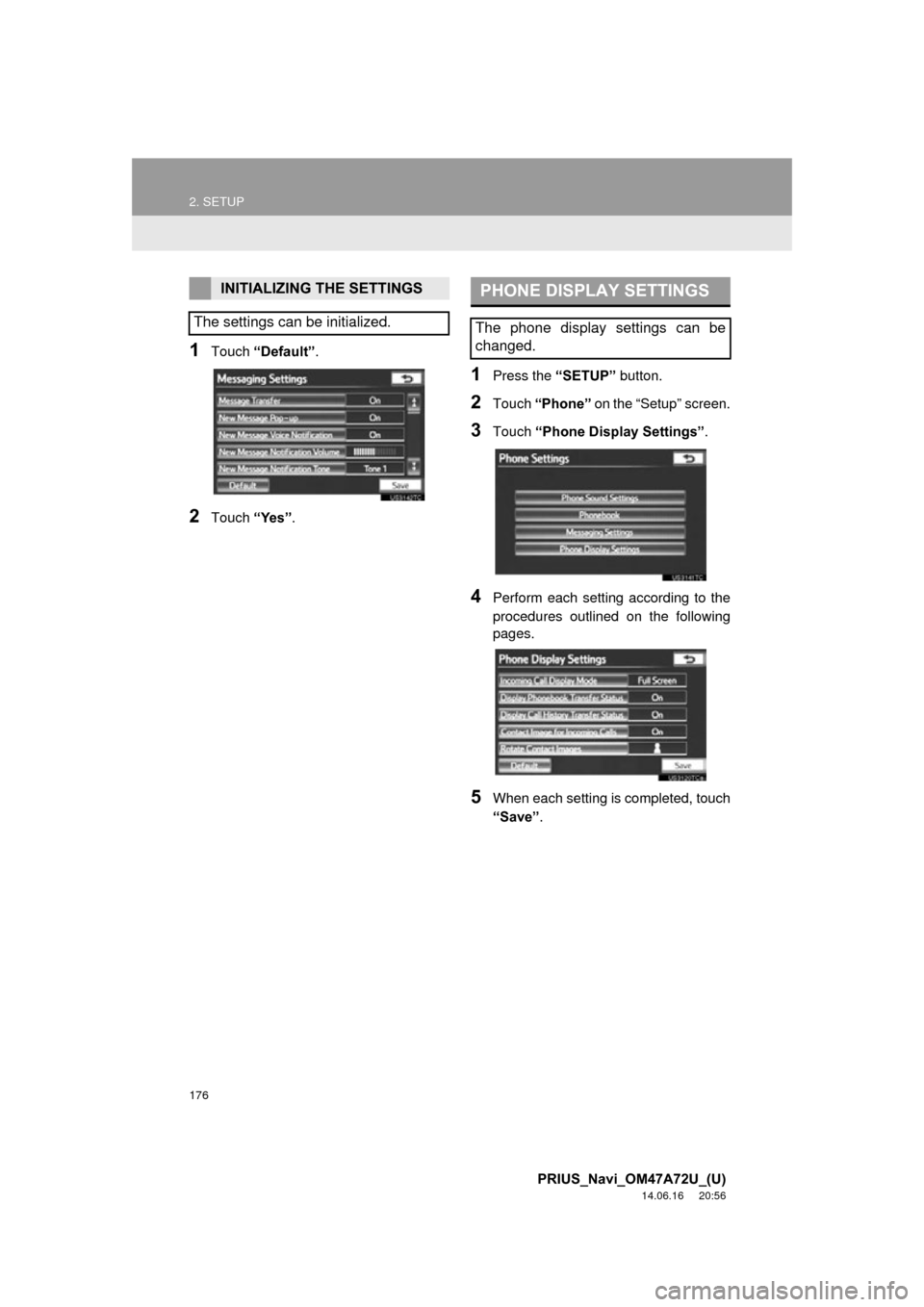 TOYOTA PRIUS 2015 4.G Navigation Manual 176
2. SETUP
PRIUS_Navi_OM47A72U_(U)
14.06.16     20:56
1Touch “Default” .
2Touch “Yes”.
1Press the  “SETUP” button.
2Touch “Phone”  on the “Setup” screen.
3Touch “Phone Display 